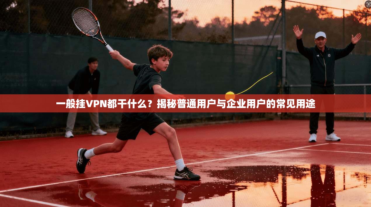 一般挂VPN都干什么？揭秘普通用户与企业用户的常见用途