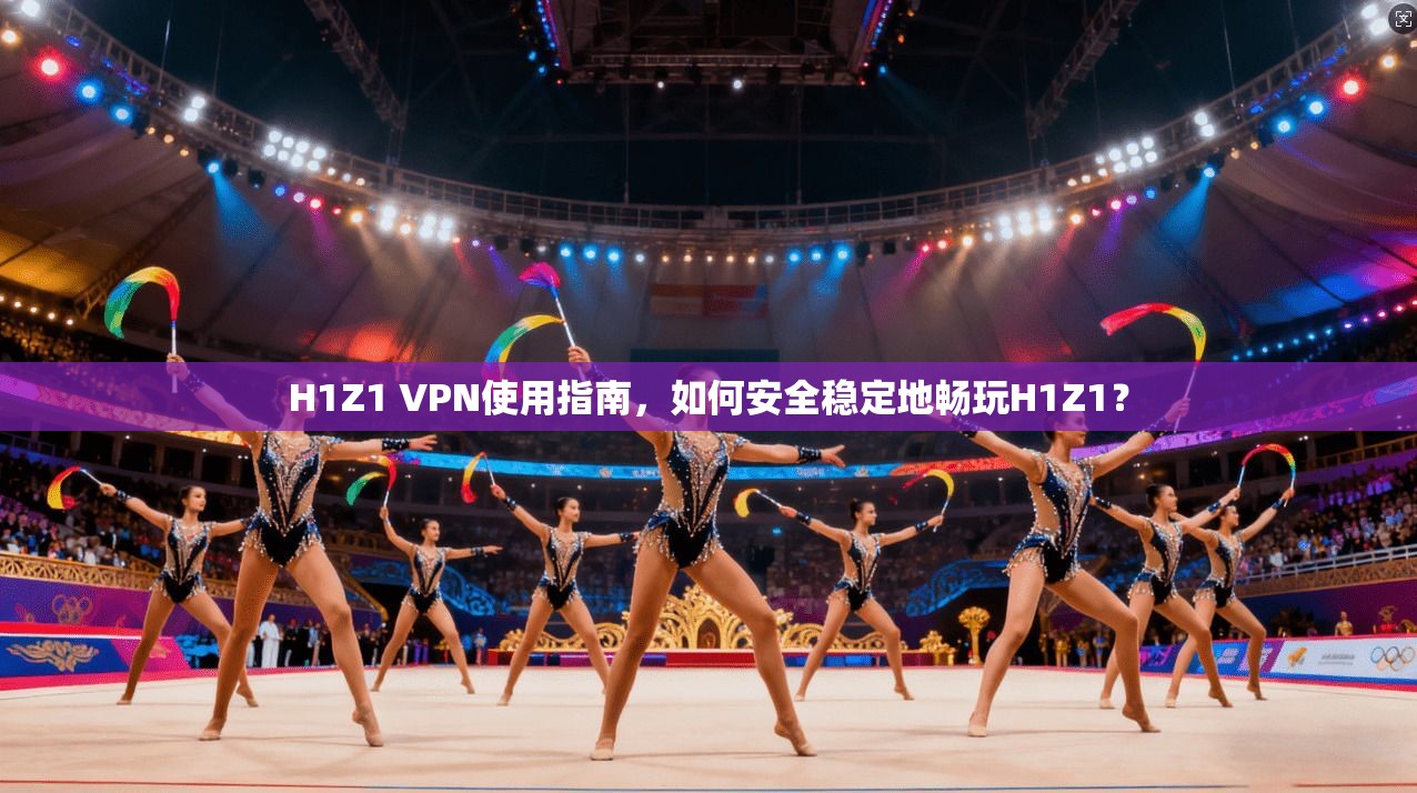 H1Z1 VPN使用指南，如何安全稳定地畅玩H1Z1？