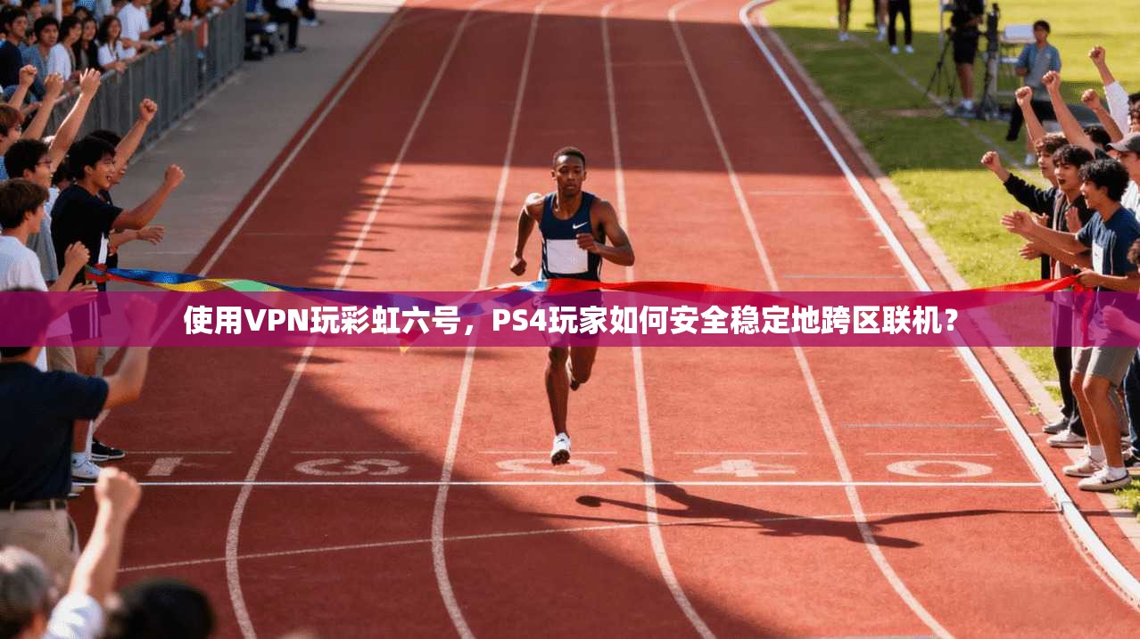 使用VPN玩彩虹六号，PS4玩家如何安全稳定地跨区联机？