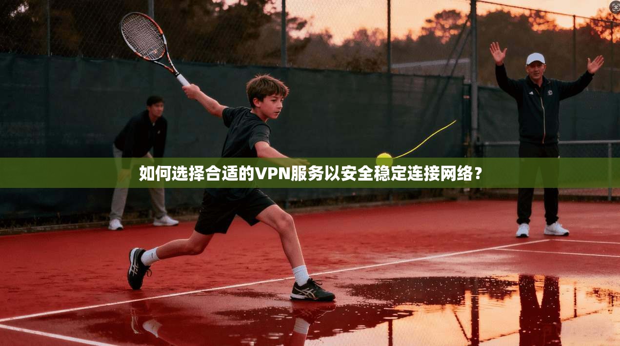 如何选择合适的VPN服务以安全稳定连接网络？