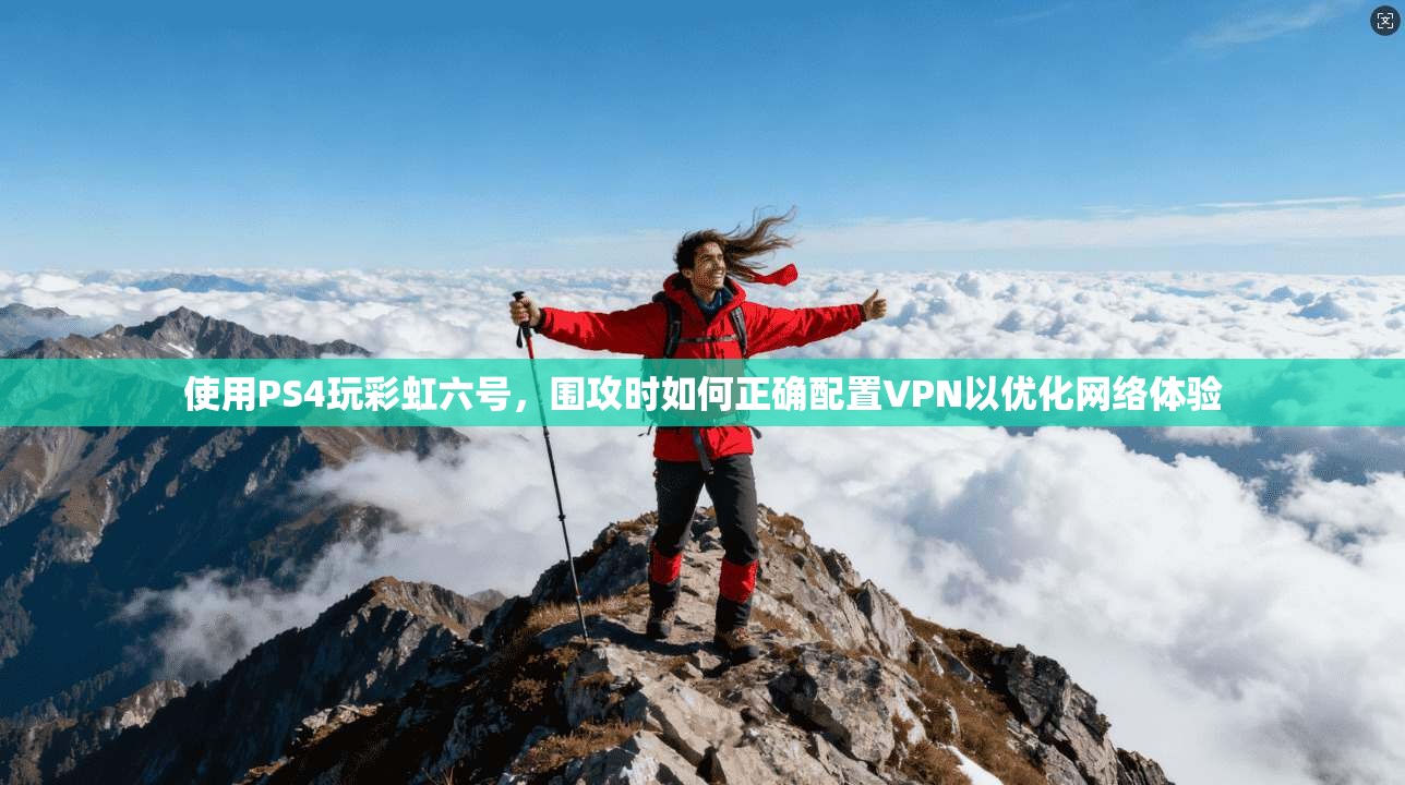 使用PS4玩彩虹六号，围攻时如何正确配置VPN以优化网络体验