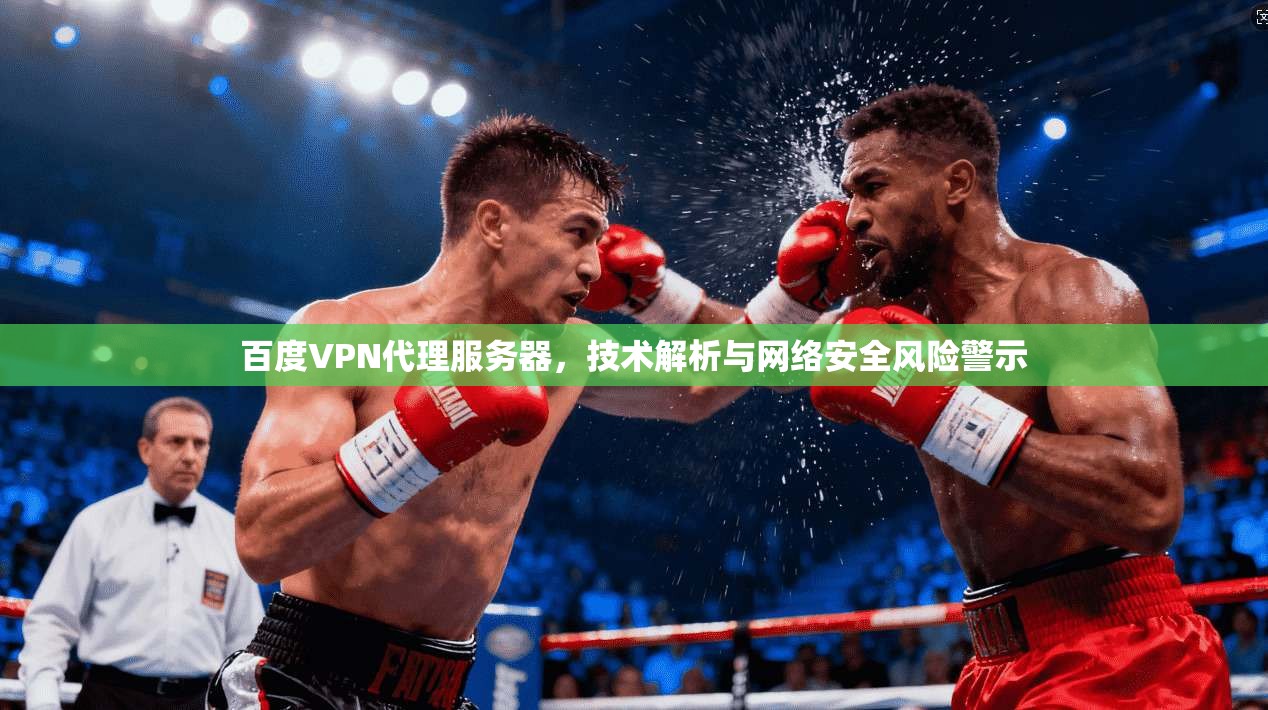 百度VPN代理服务器，技术解析与网络安全风险警示