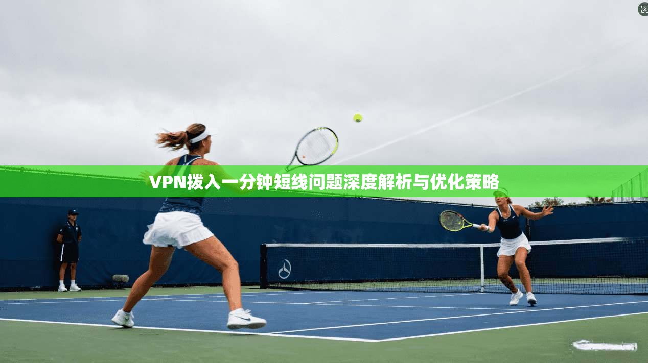 VPN拨入一分钟短线问题深度解析与优化策略