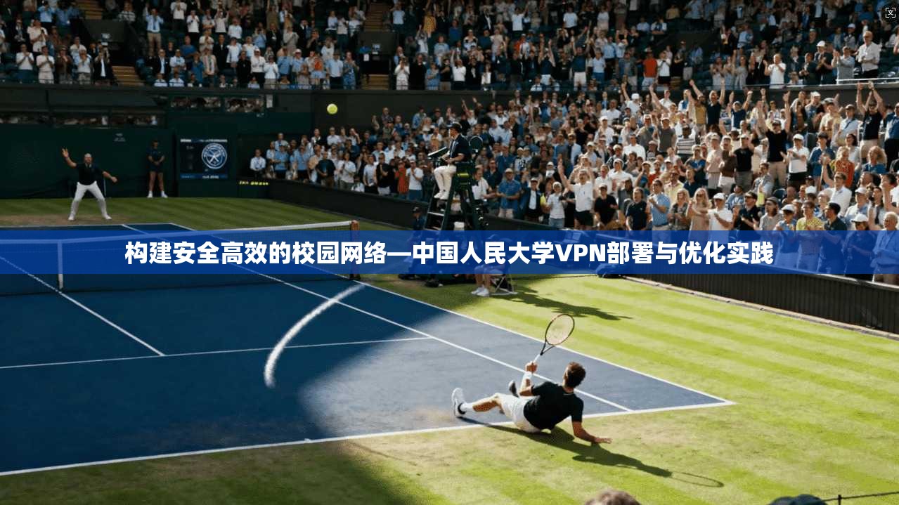 构建安全高效的校园网络—中国人民大学VPN部署与优化实践