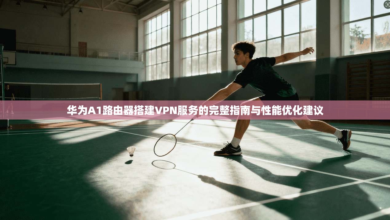 华为A1路由器搭建VPN服务的完整指南与性能优化建议