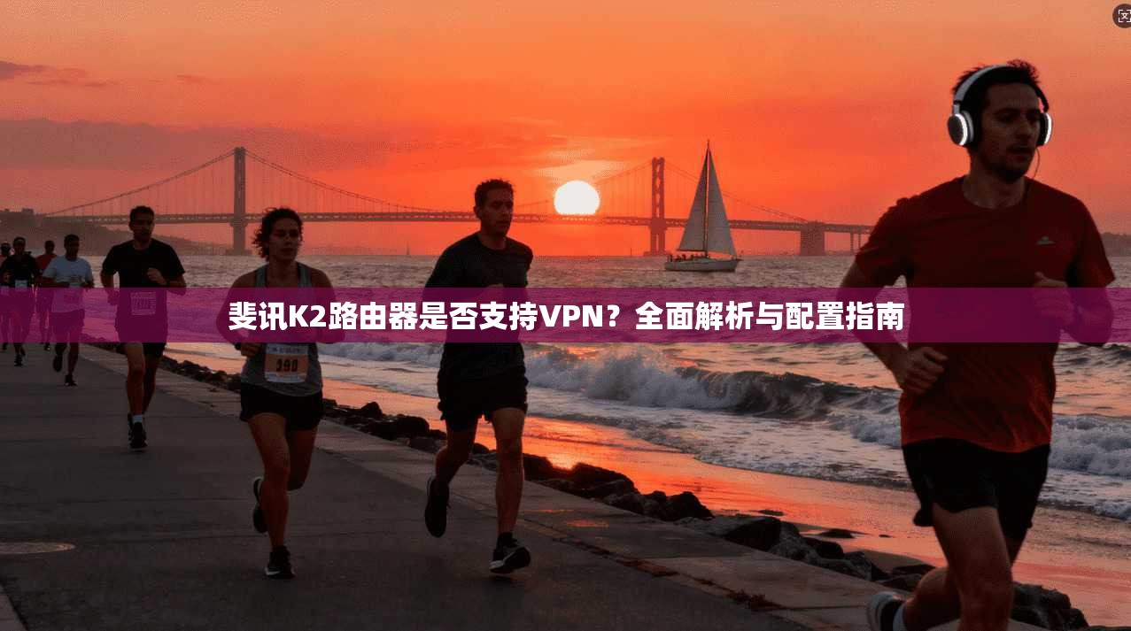 斐讯K2路由器是否支持VPN？全面解析与配置指南