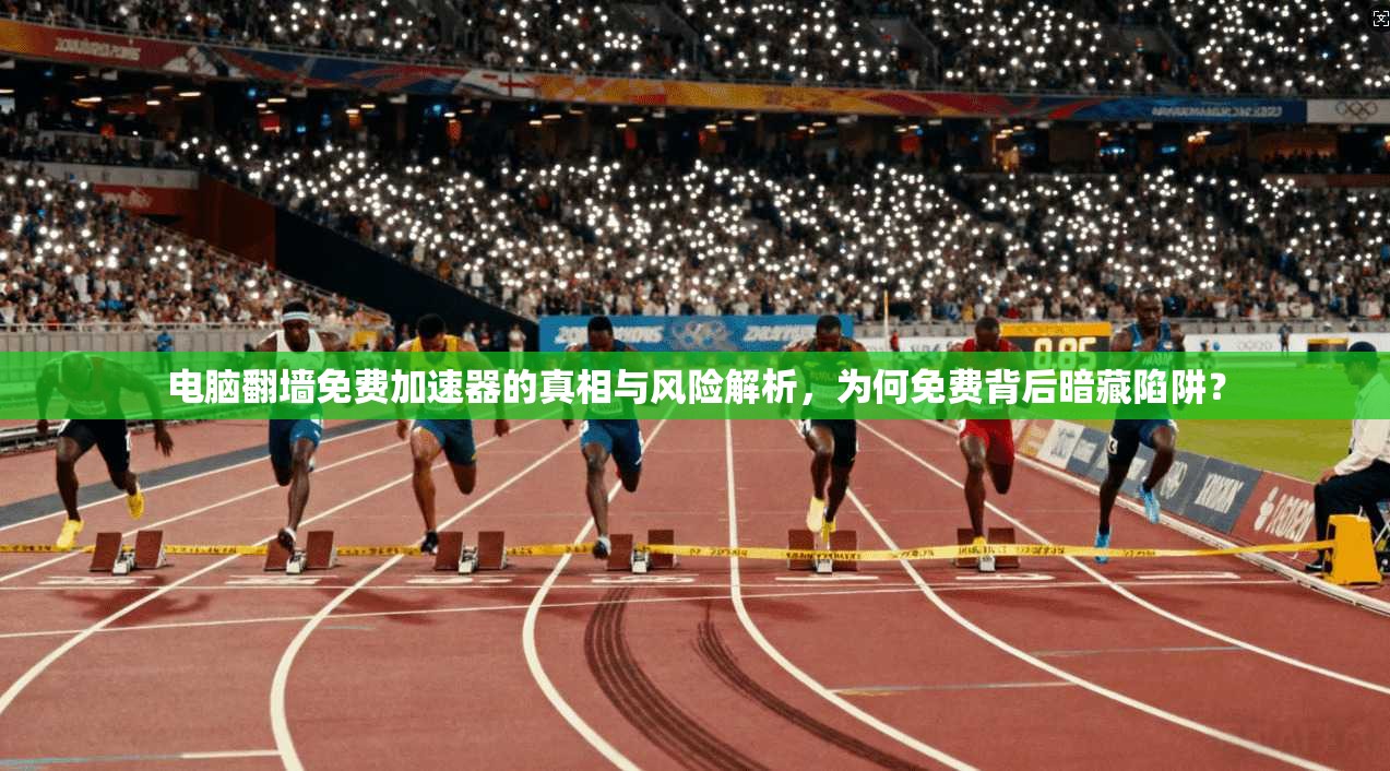 电脑翻墙免费加速器的真相与风险解析，为何免费背后暗藏陷阱？