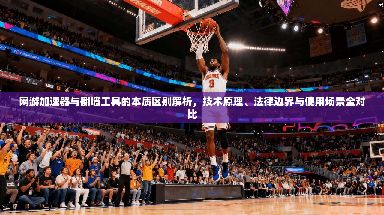 网游加速器与翻墙工具的本质区别解析，技术原理、法律边界与使用场景全对比