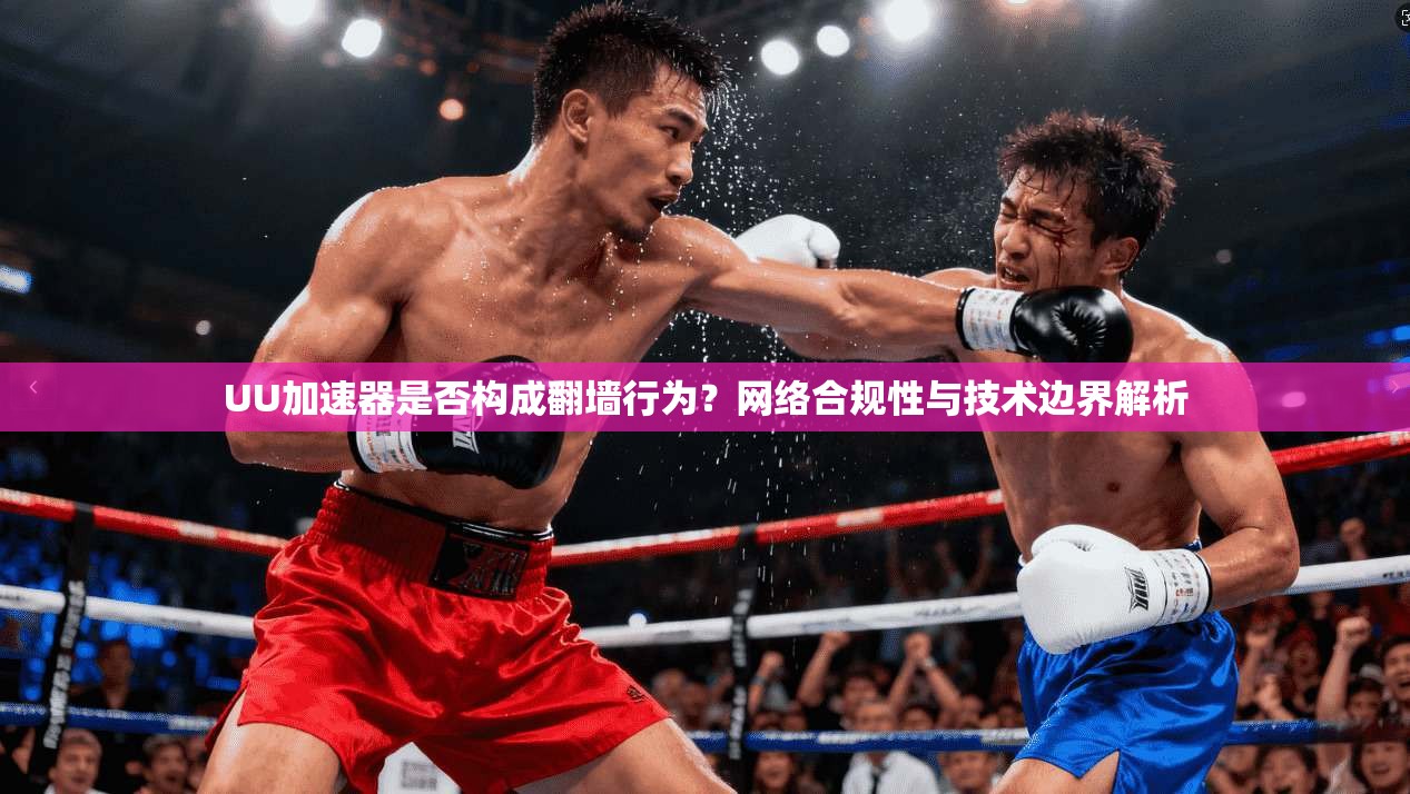 UU加速器是否构成翻墙行为？网络合规性与技术边界解析