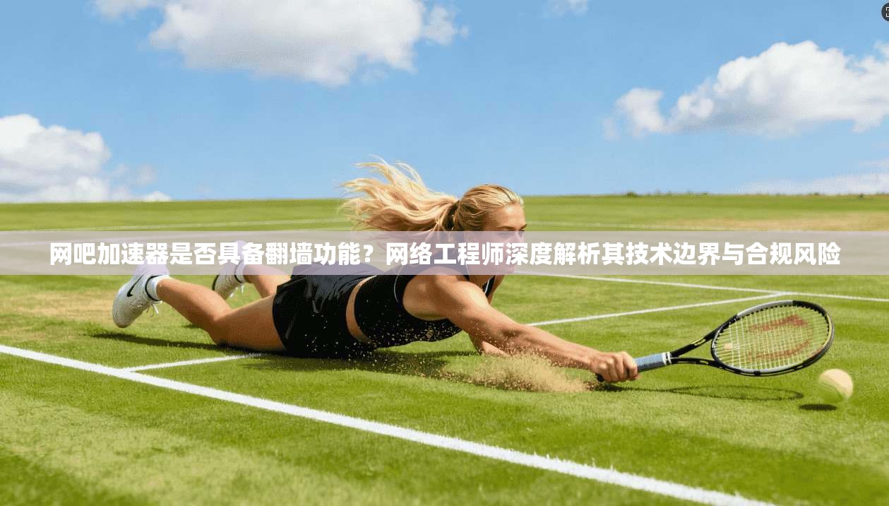 网吧加速器是否具备翻墙功能？网络工程师深度解析其技术边界与合规风险