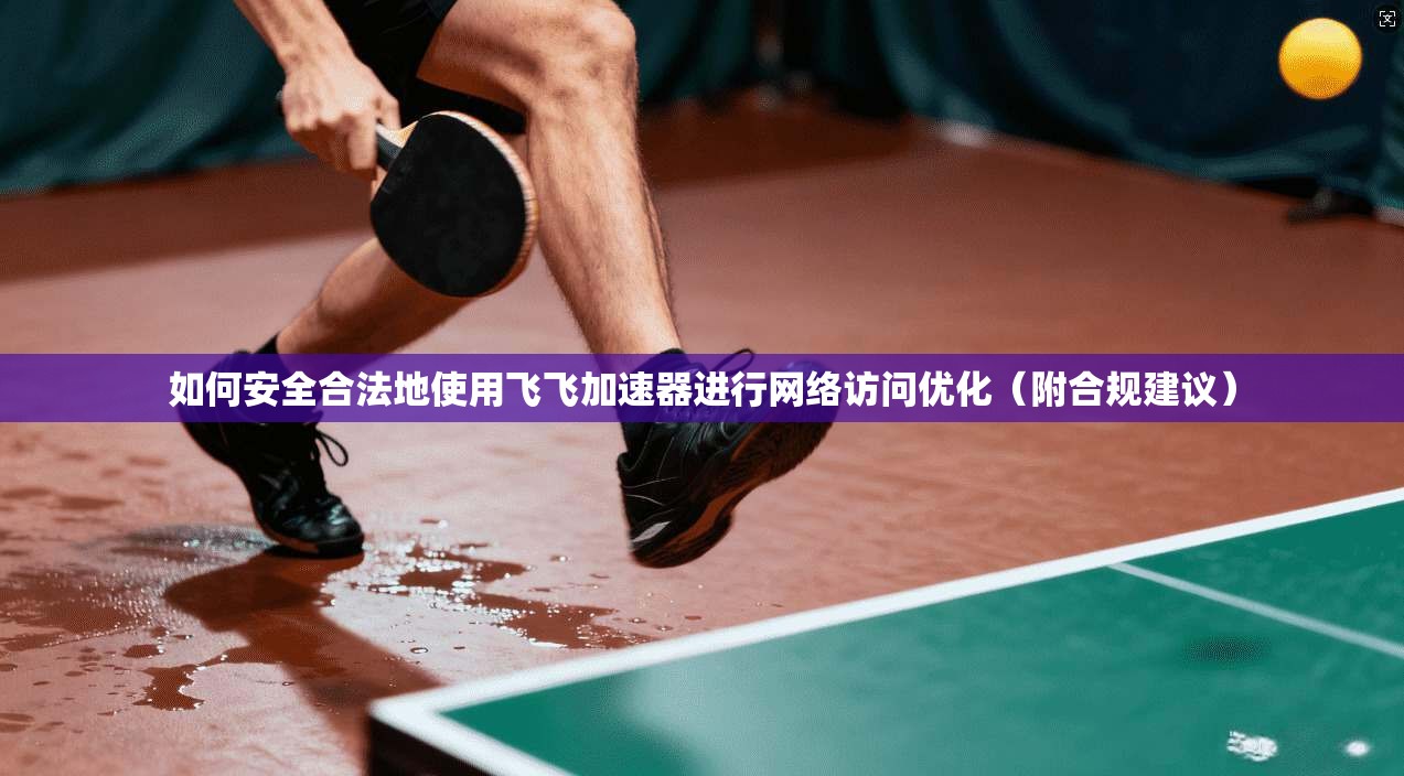 如何安全合法地使用飞飞加速器进行网络访问优化（附合规建议）