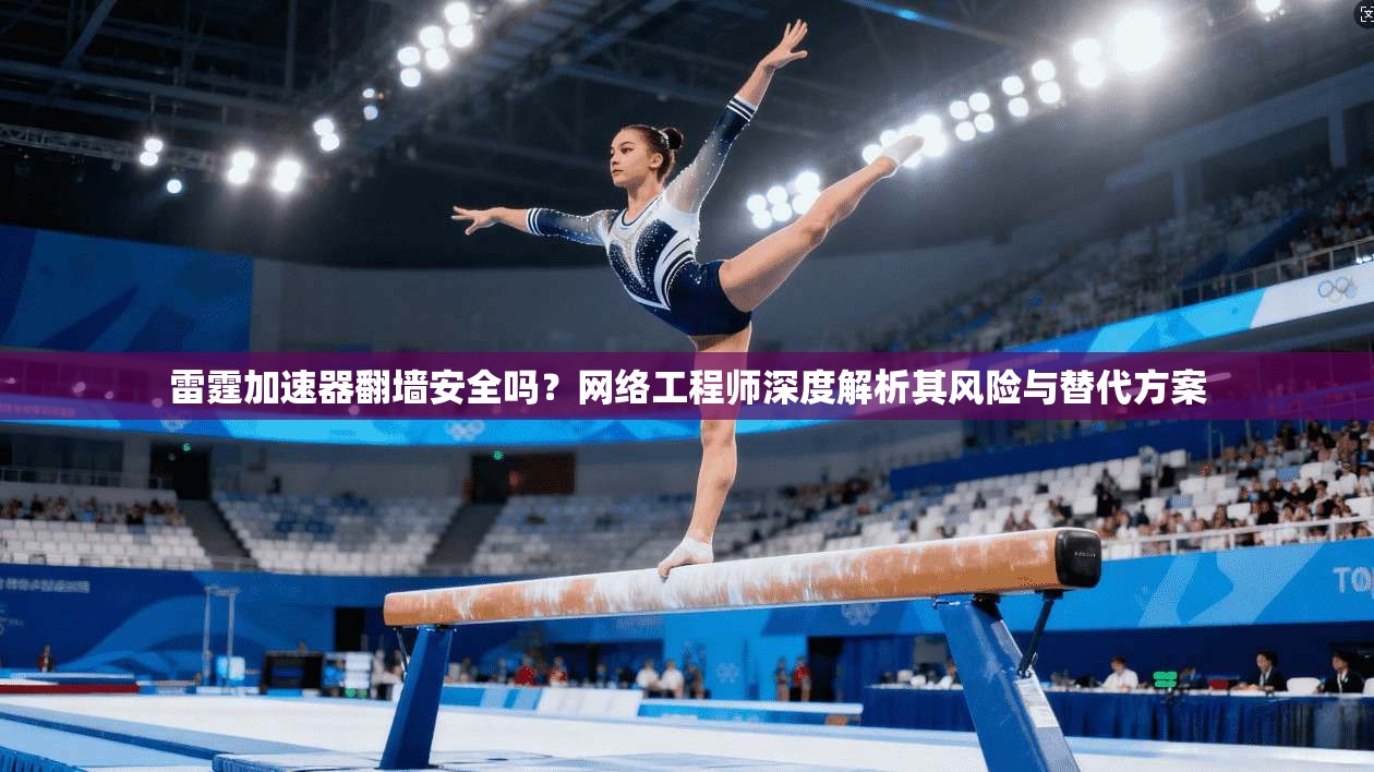 雷霆加速器翻墙安全吗？网络工程师深度解析其风险与替代方案