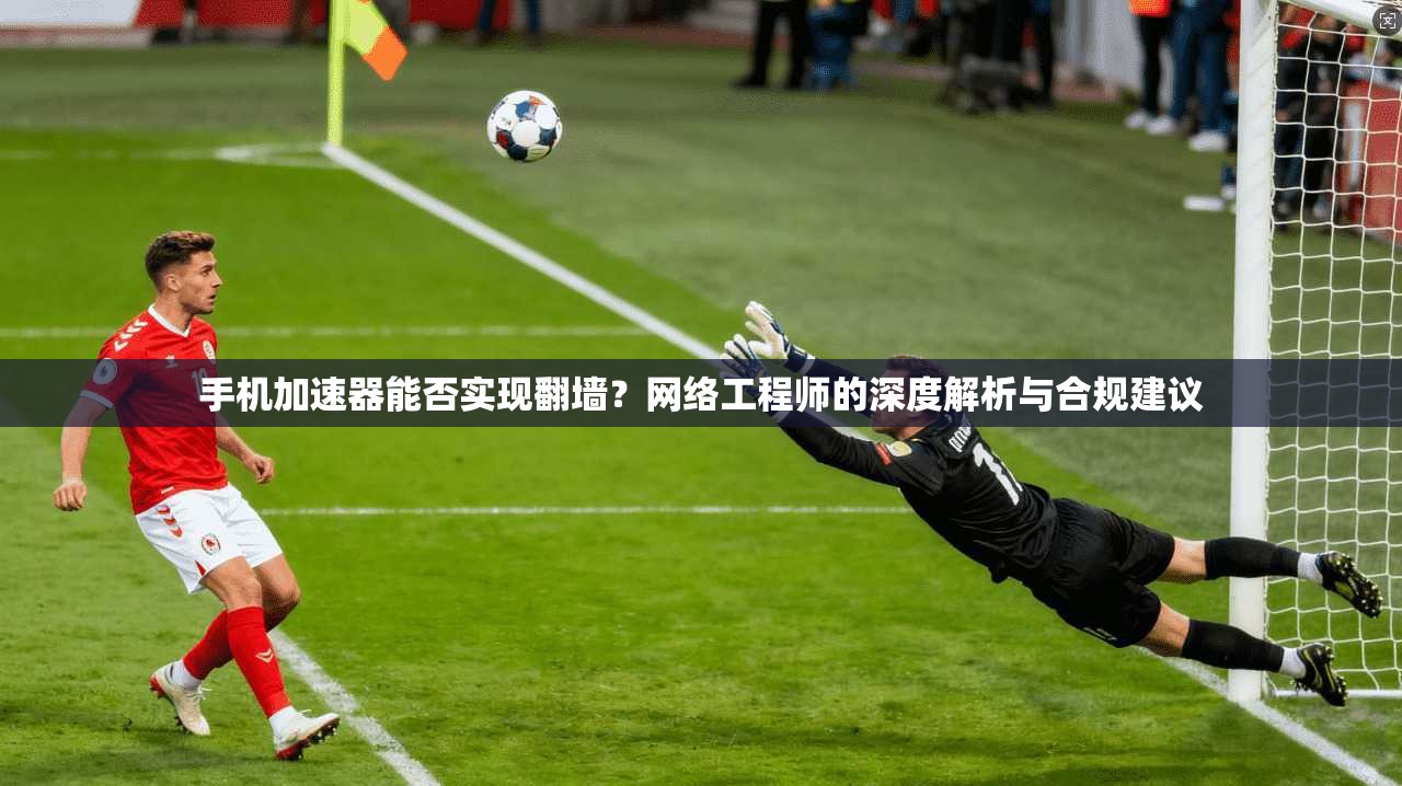 手机加速器能否实现翻墙？网络工程师的深度解析与合规建议