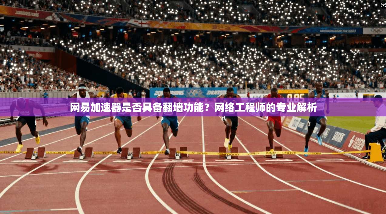 网易加速器是否具备翻墙功能？网络工程师的专业解析