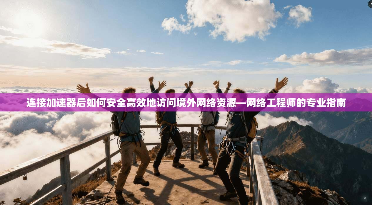 连接加速器后如何安全高效地访问境外网络资源—网络工程师的专业指南