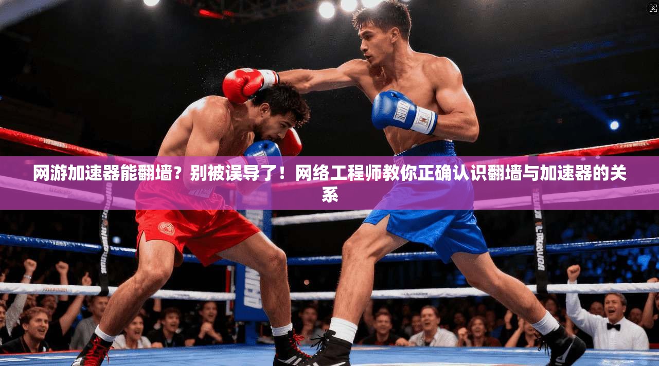 网游加速器能翻墙？别被误导了！网络工程师教你正确认识翻墙与加速器的关系