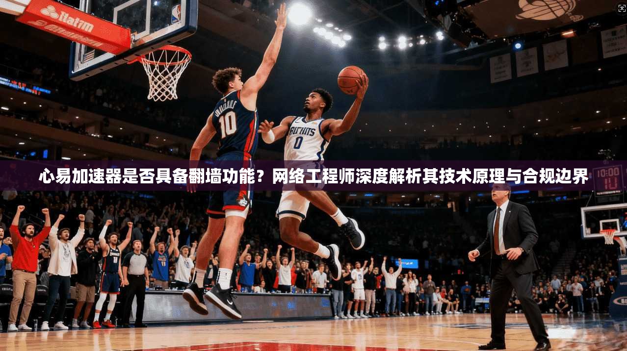 心易加速器是否具备翻墙功能？网络工程师深度解析其技术原理与合规边界