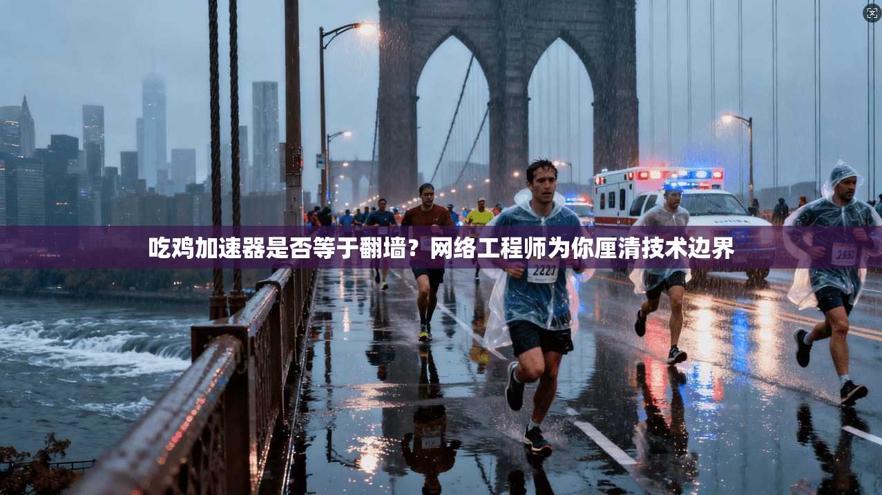 吃鸡加速器是否等于翻墙？网络工程师为你厘清技术边界