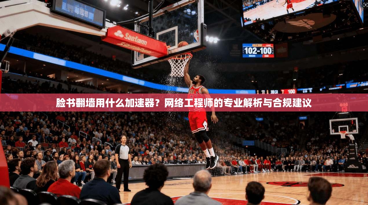 脸书翻墙用什么加速器？网络工程师的专业解析与合规建议