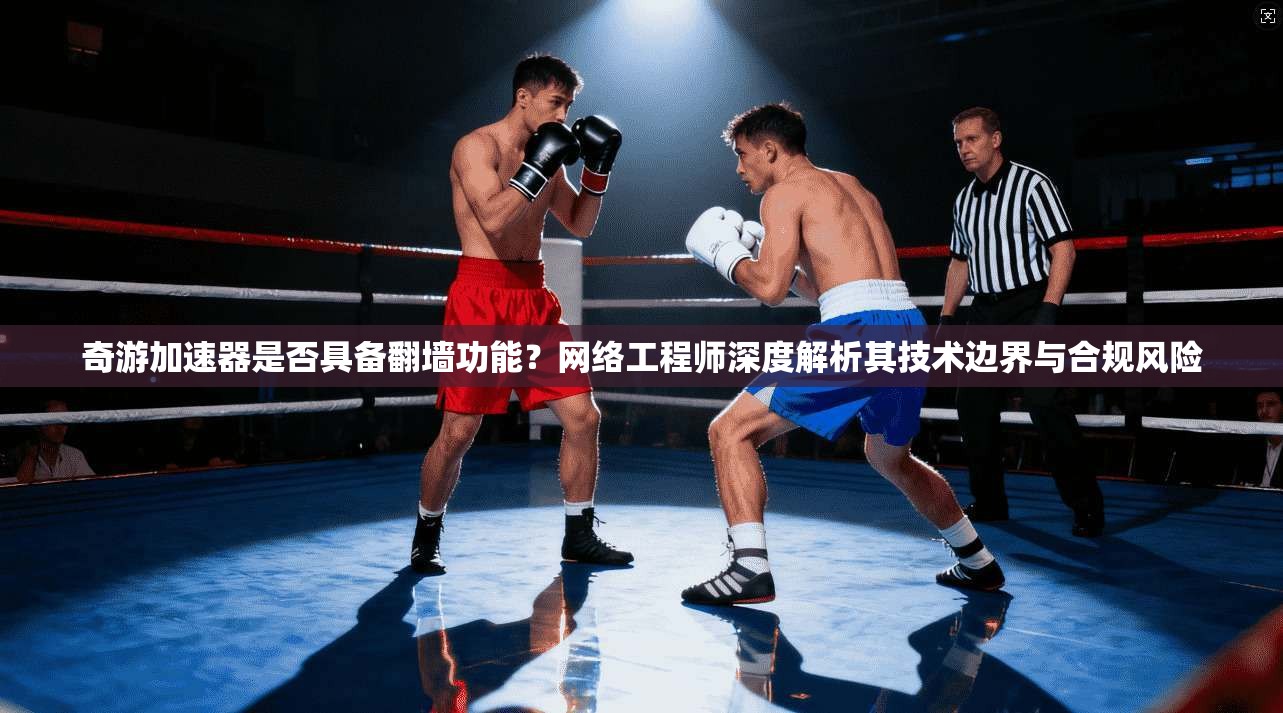 奇游加速器是否具备翻墙功能？网络工程师深度解析其技术边界与合规风险