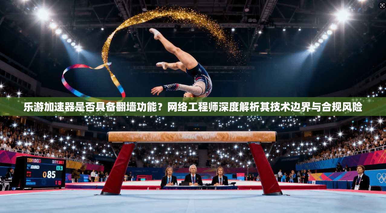 乐游加速器是否具备翻墙功能？网络工程师深度解析其技术边界与合规风险
