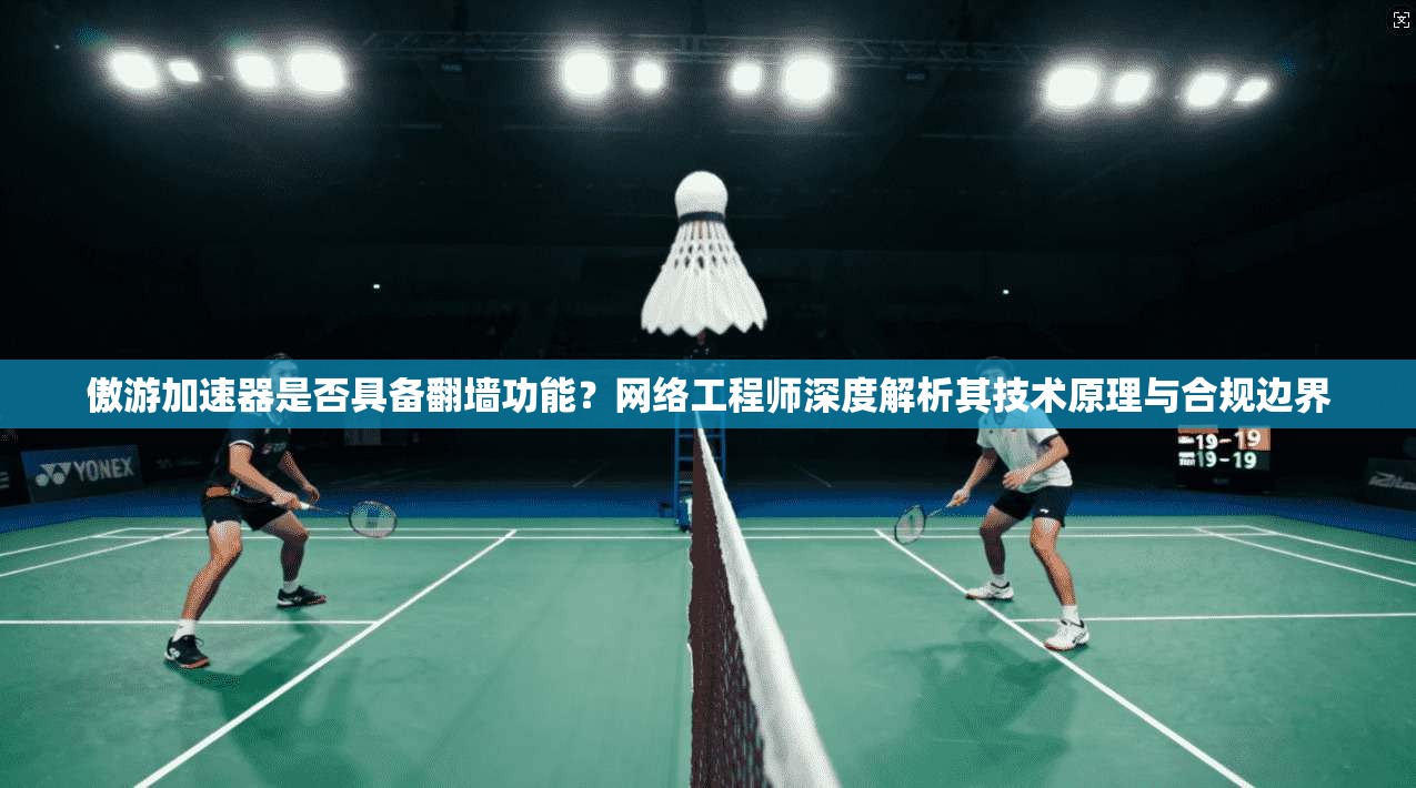 傲游加速器是否具备翻墙功能？网络工程师深度解析其技术原理与合规边界