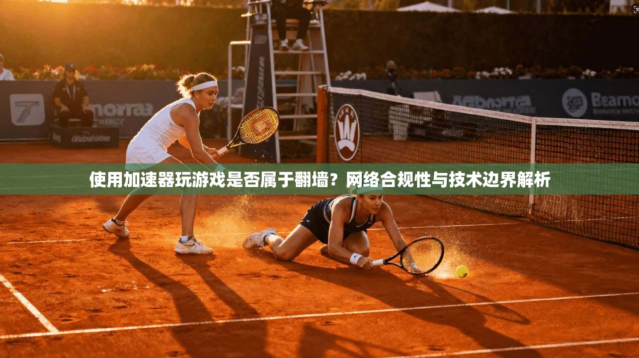 使用加速器玩游戏是否属于翻墙？网络合规性与技术边界解析