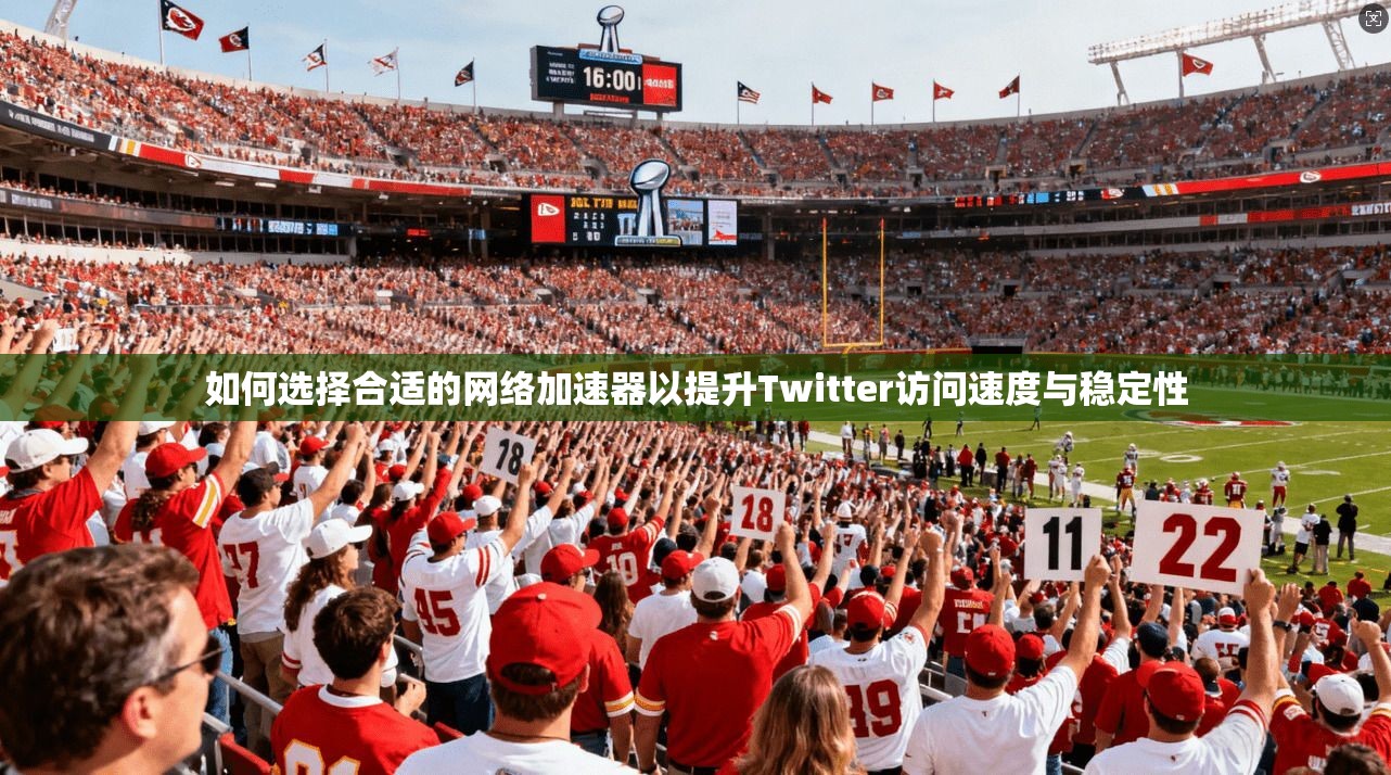 如何选择合适的网络加速器以提升Twitter访问速度与稳定性