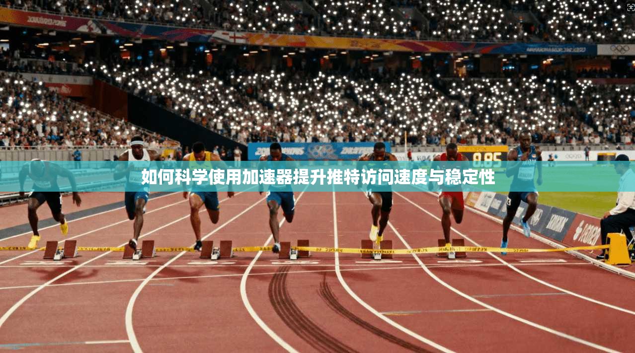 如何科学使用加速器提升推特访问速度与稳定性