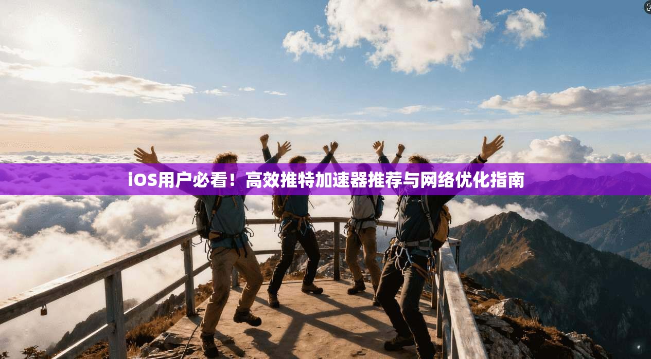 iOS用户必看！高效推特加速器推荐与网络优化指南