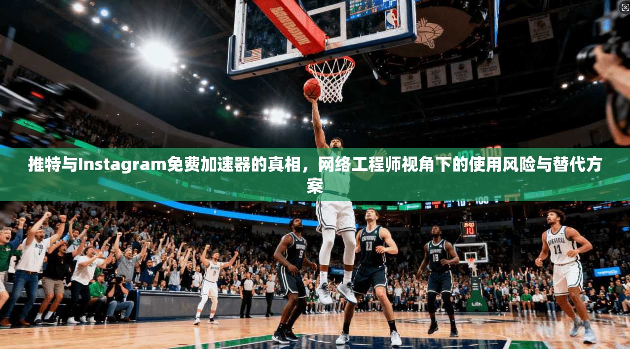 推特与Instagram免费加速器的真相，网络工程师视角下的使用风险与替代方案