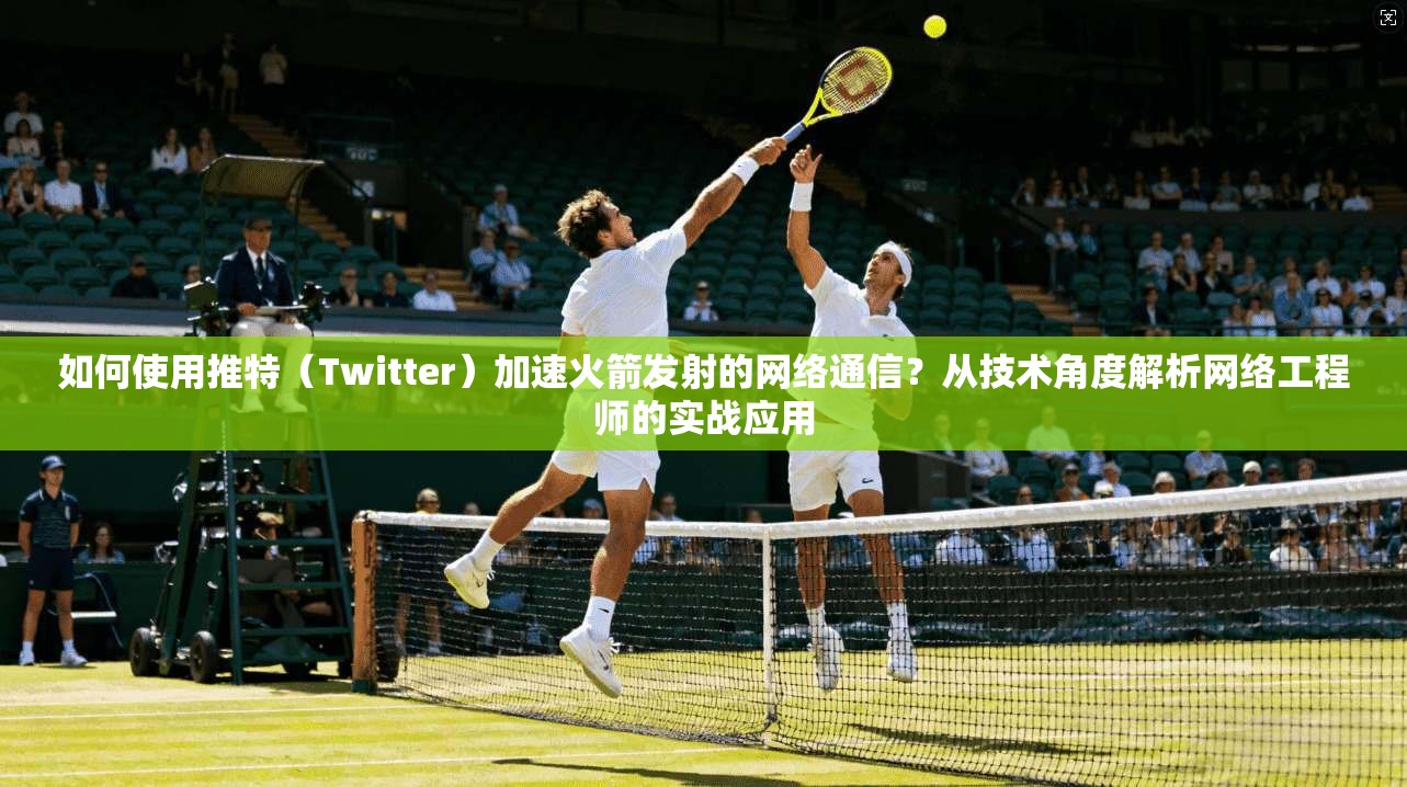如何使用推特（Twitter）加速火箭发射的网络通信？从技术角度解析网络工程师的实战应用