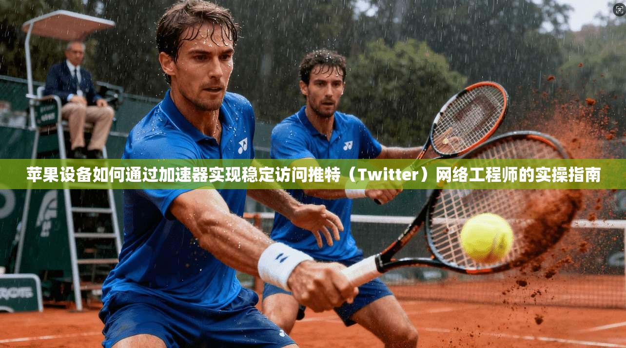苹果设备如何通过加速器实现稳定访问推特（Twitter）网络工程师的实操指南