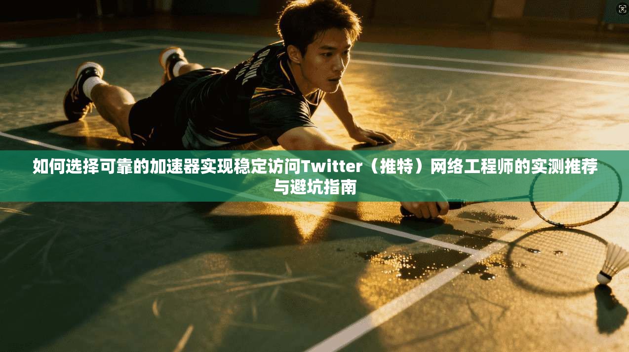如何选择可靠的加速器实现稳定访问Twitter（推特）网络工程师的实测推荐与避坑指南