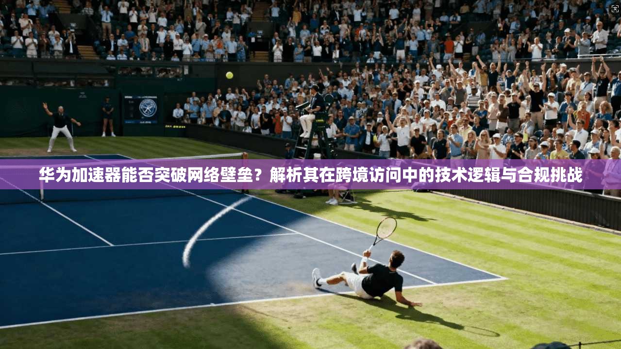 华为加速器能否突破网络壁垒？解析其在跨境访问中的技术逻辑与合规挑战