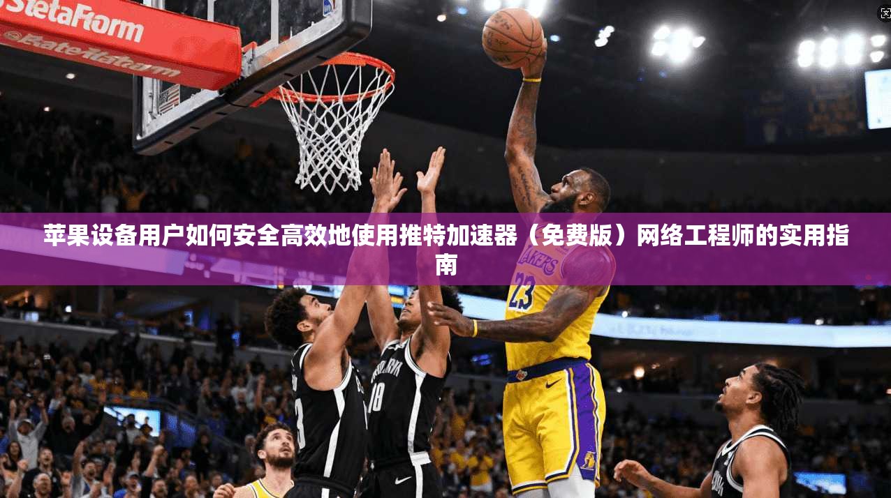 苹果设备用户如何安全高效地使用推特加速器（免费版）网络工程师的实用指南