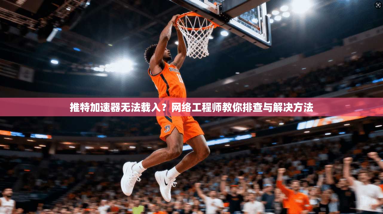 推特加速器无法载入？网络工程师教你排查与解决方法