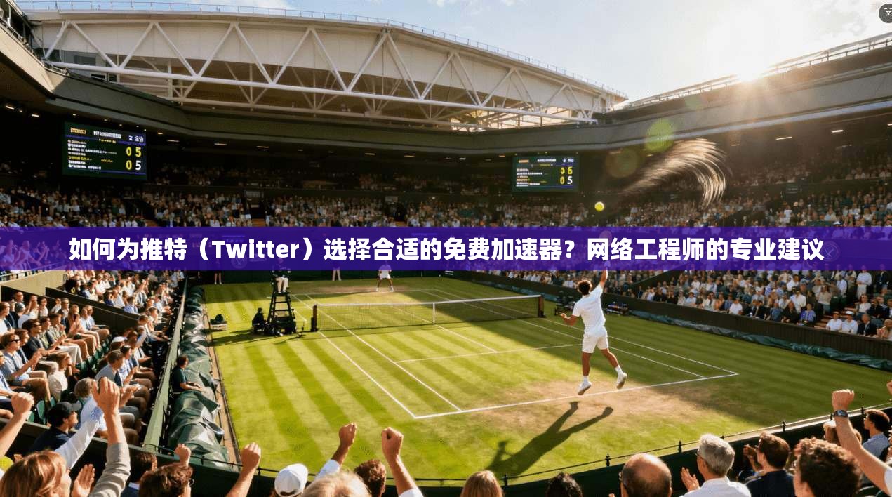 如何为推特（Twitter）选择合适的免费加速器？网络工程师的专业建议