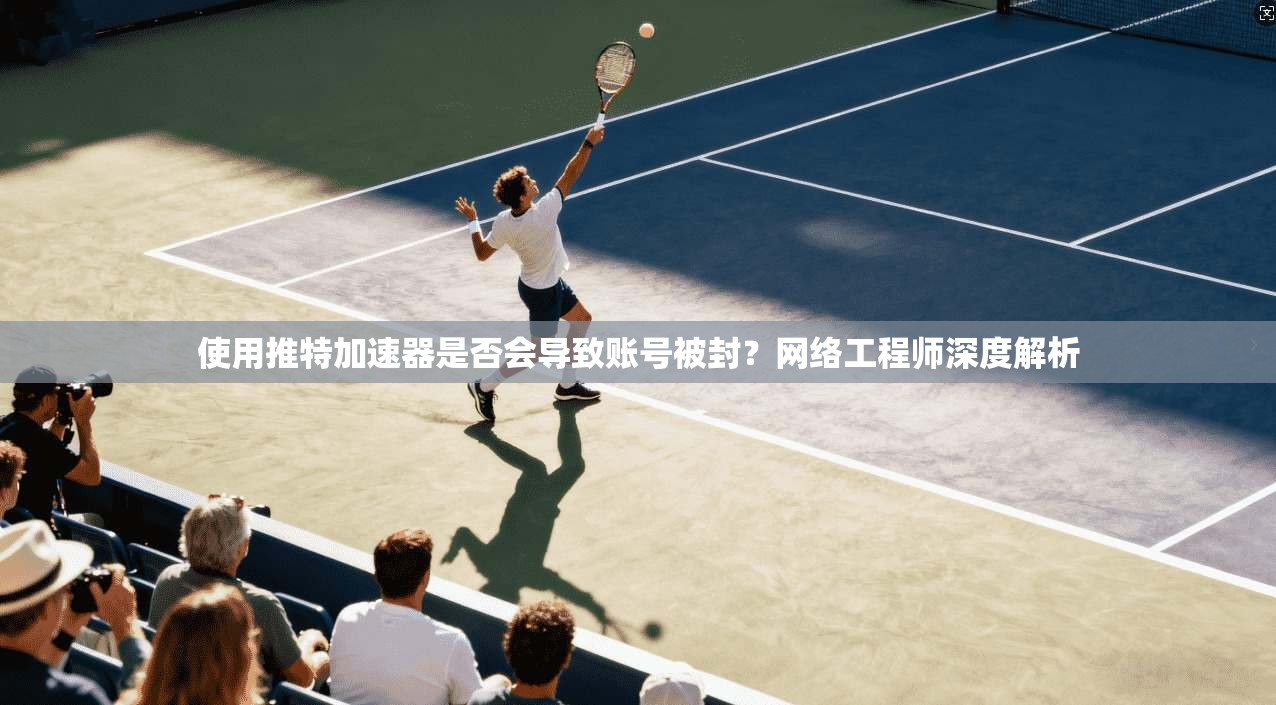 使用推特加速器是否会导致账号被封？网络工程师深度解析