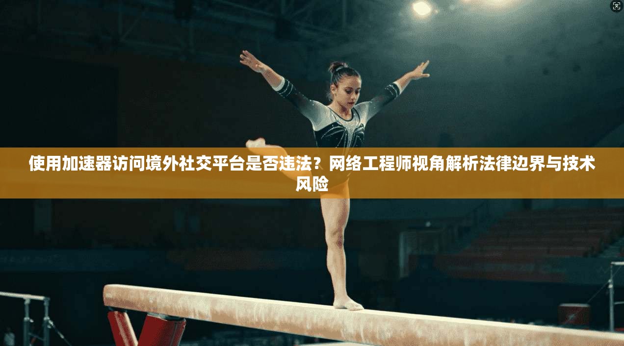 使用加速器访问境外社交平台是否违法？网络工程师视角解析法律边界与技术风险