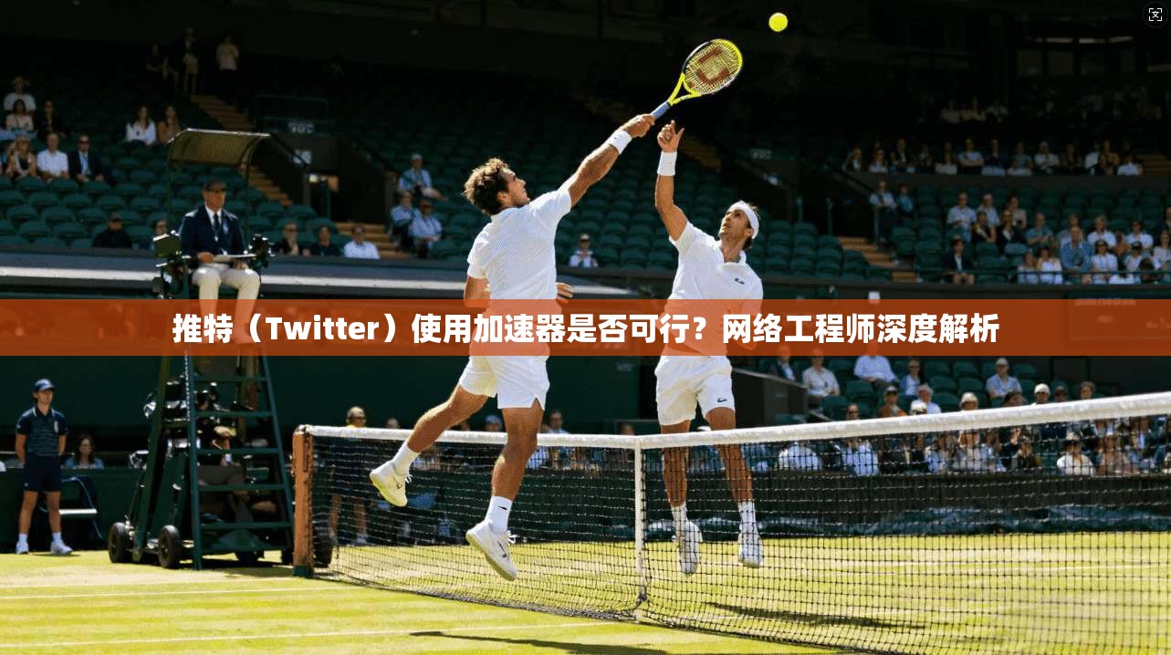 推特（Twitter）使用加速器是否可行？网络工程师深度解析