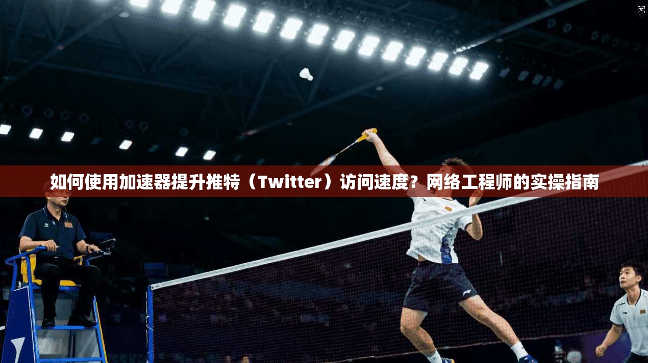 如何使用加速器提升推特（Twitter）访问速度？网络工程师的实操指南