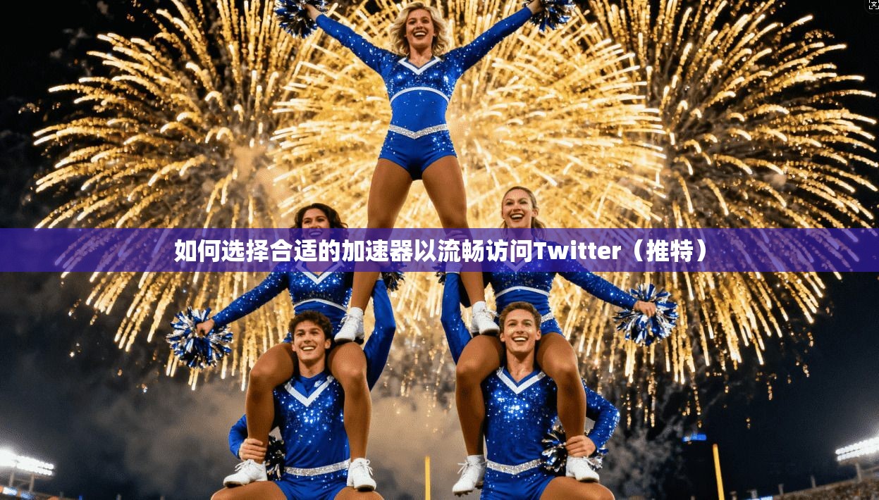 如何选择合适的加速器以流畅访问Twitter（推特）