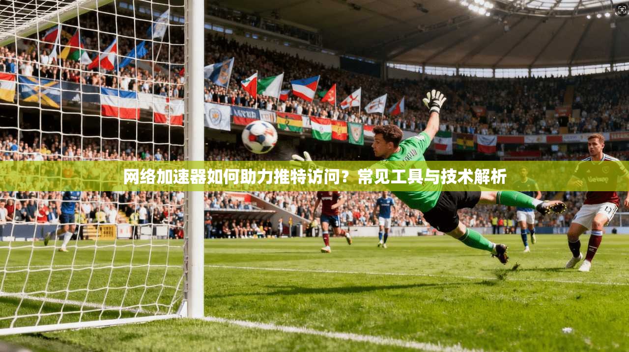 网络加速器如何助力推特访问？常见工具与技术解析