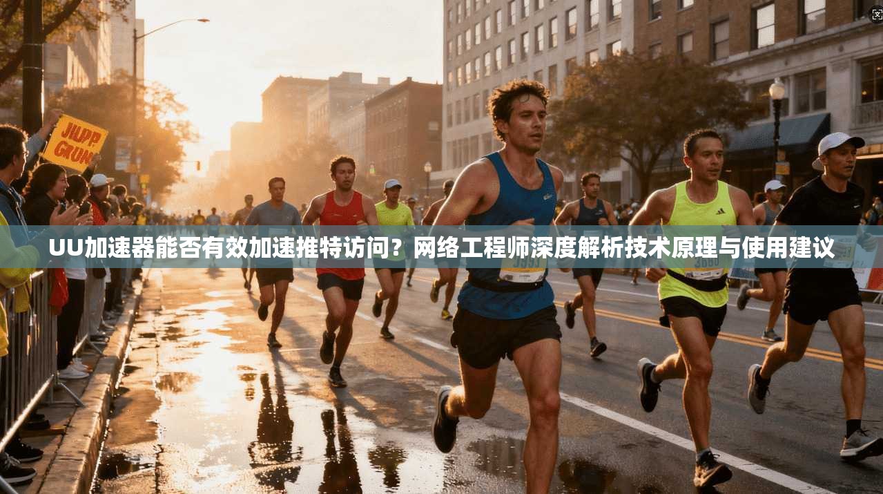 UU加速器能否有效加速推特访问？网络工程师深度解析技术原理与使用建议