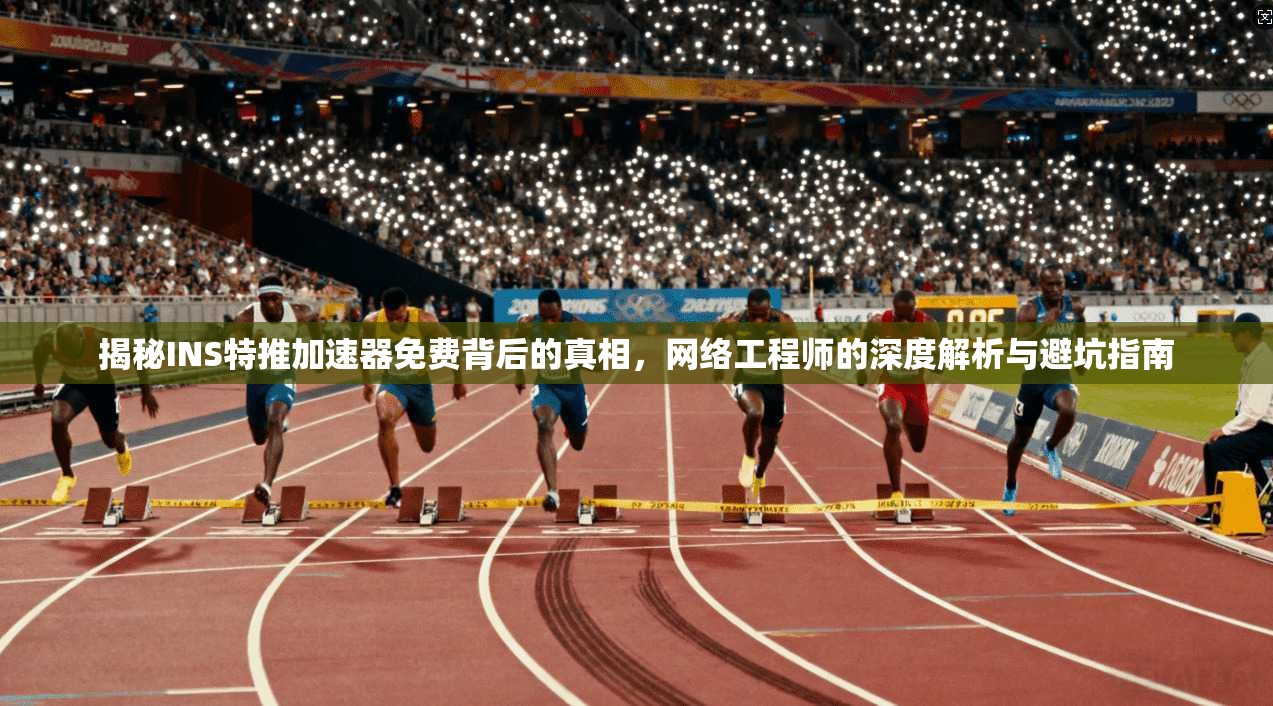 揭秘INS特推加速器免费背后的真相，网络工程师的深度解析与避坑指南
