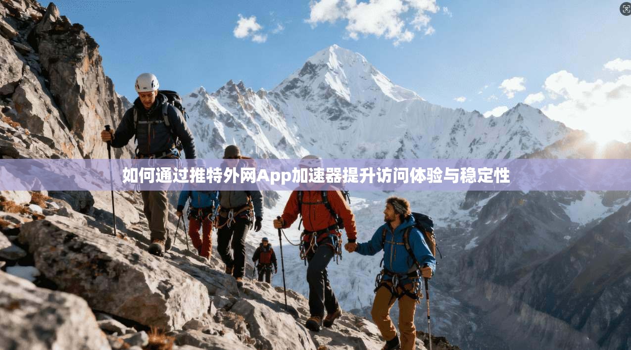 如何通过推特外网App加速器提升访问体验与稳定性