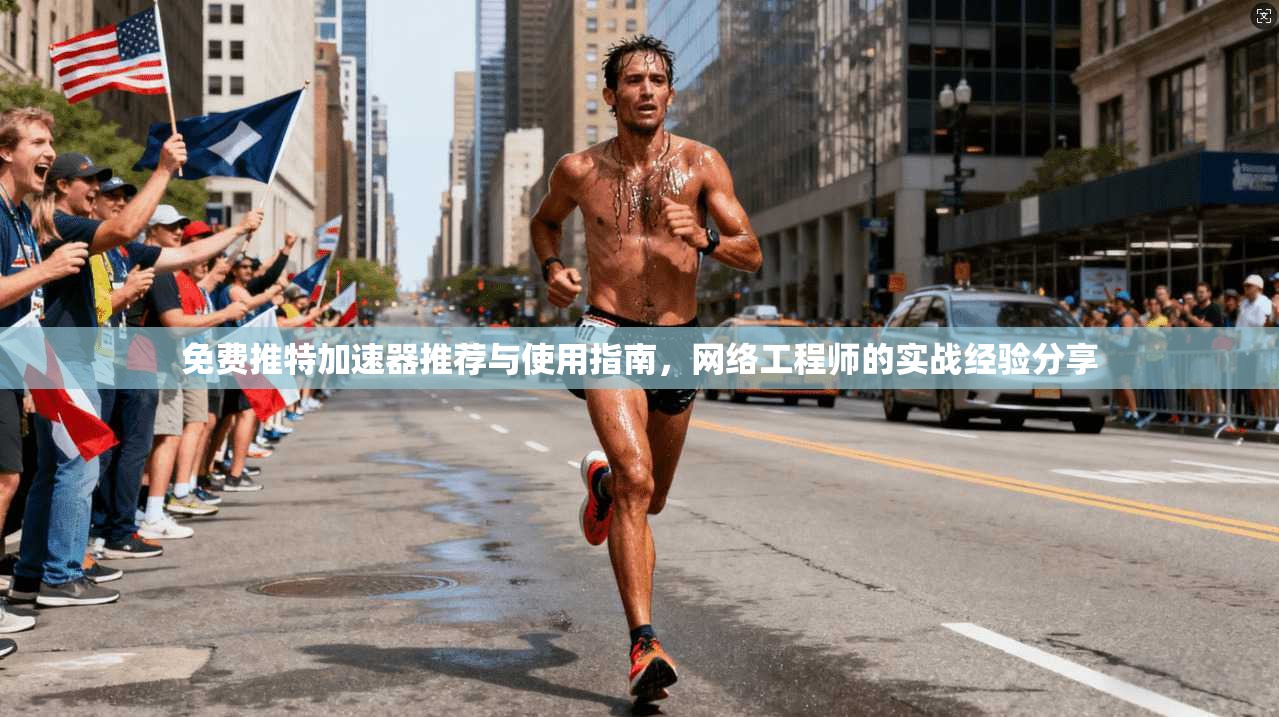 免费推特加速器推荐与使用指南，网络工程师的实战经验分享