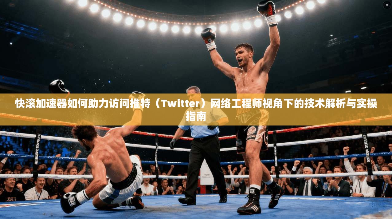 快滚加速器如何助力访问推特（Twitter）网络工程师视角下的技术解析与实操指南