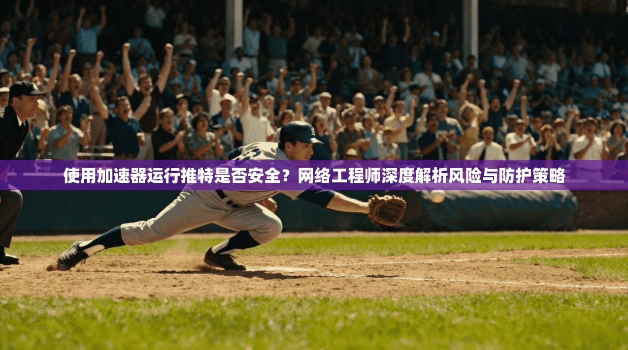 使用加速器运行推特是否安全？网络工程师深度解析风险与防护策略